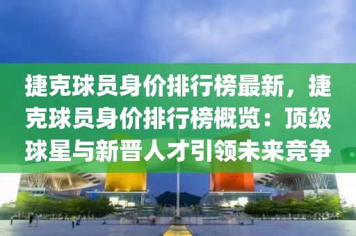 捷克球员身价排行榜最新，捷克球员身价排行榜概览：顶级球星与新晋人才引领未来竞争