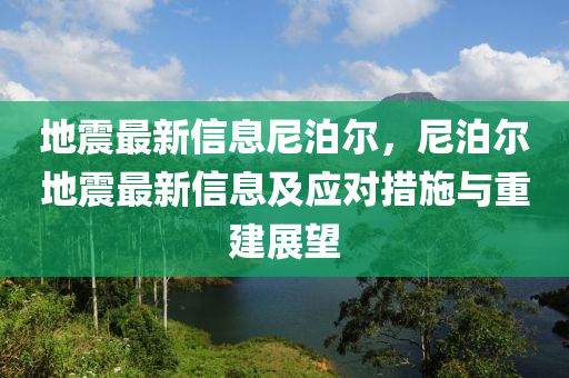 地震最新信息尼泊尔，尼泊尔地震最新信息及应对措施与重建展望