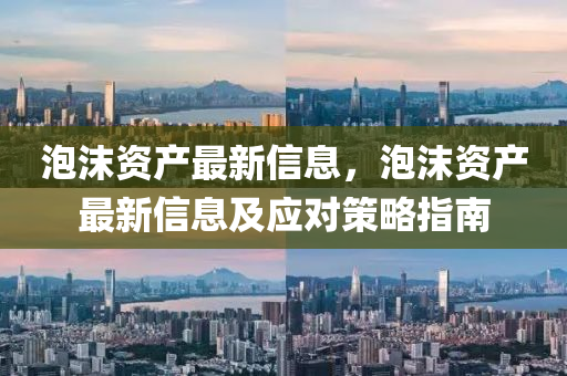 泡沫资产最新信息，泡沫资产最新信息及应对策略指南