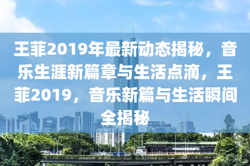 王菲2019年最新动态揭秘，音乐生涯新篇章与生活点滴，王菲2019，音乐新篇与生活瞬间全揭秘