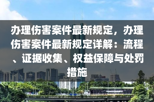 办理伤害案件最新规定，办理伤害案件最新规定详解：流程、证据收集、权益保障与处罚措施