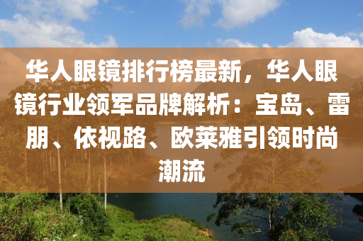 华人眼镜排行榜最新，华人眼镜行业领军品牌解析：宝岛、雷朋、依视路、欧莱雅引领时尚潮流