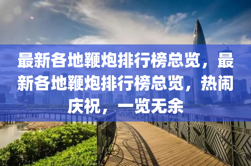 最新各地鞭炮排行榜总览，最新各地鞭炮排行榜总览，热闹庆祝，一览无余