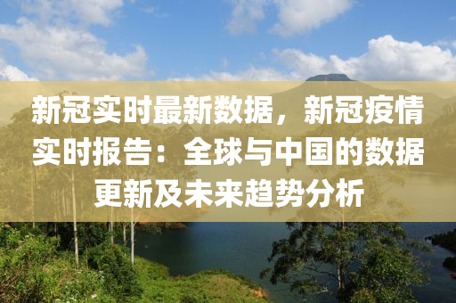 新冠实时最新数据，新冠疫情实时报告：全球与中国的数据更新及未来趋势分析