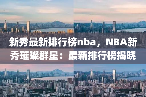 新秀最新排行榜nba，NBA新秀璀璨群星：最新排行榜揭晓