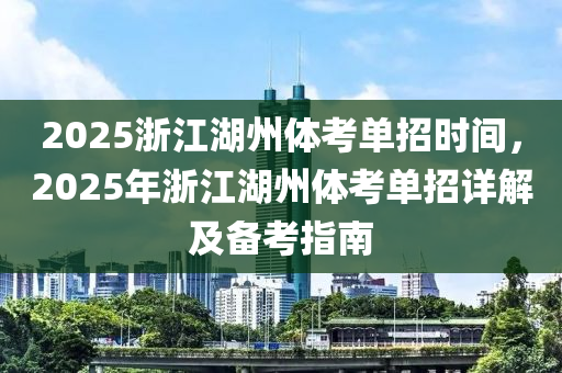 2025浙江湖州体考单招时间，2025年浙江湖州体考单招详解及备考指南