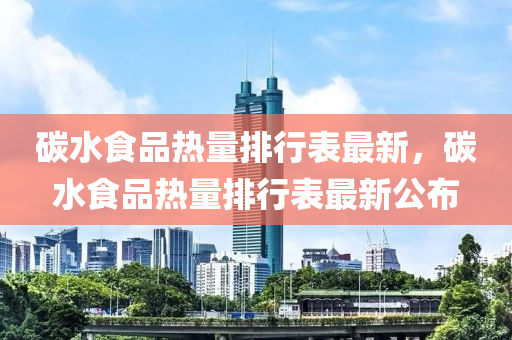 碳水食品热量排行表最新，碳水食品热量排行表最新公布
