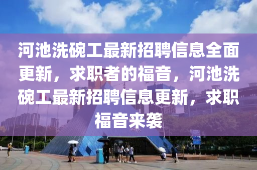 河池洗碗工最新招聘信息全面更新，求职者的福音，河池洗碗工最新招聘信息更新，求职福音来袭