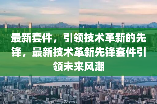 最新套件，引领技术革新的先锋，最新技术革新先锋套件引领未来风潮