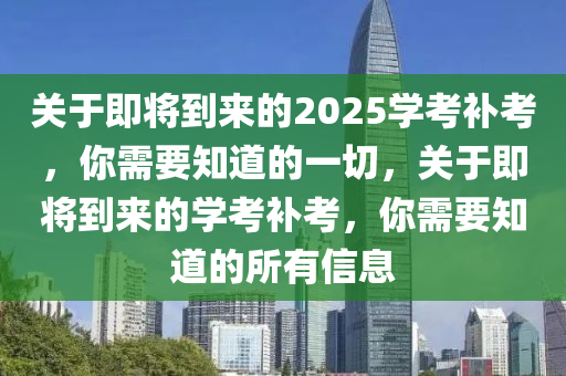 关于即将到来的2025学考补考，你需要知道的一切，关于即将到来的学考补考，你需要知道的所有信息