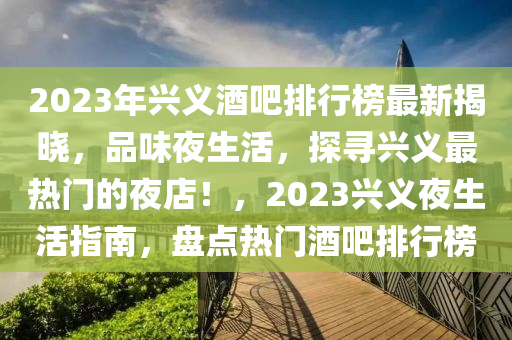 2023年兴义酒吧排行榜最新揭晓，品味夜生活，探寻兴义最热门的夜店！，2023兴义夜生活指南，盘点热门酒吧排行榜