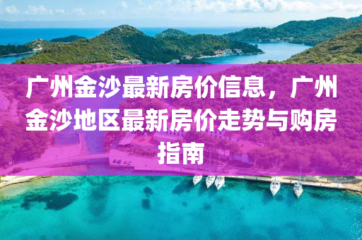 广州金沙最新房价信息，广州金沙地区最新房价走势与购房指南