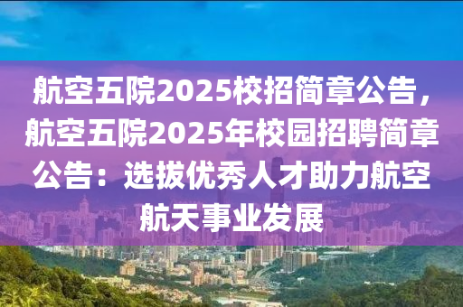 航空五院2025校招简章公告，航空五院2025年校园招聘简章公告：选拔优秀人才助力航空航天事业发展