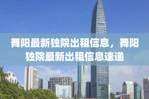 舞阳最新独院出租信息，舞阳独院最新出租信息速递