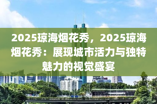 2025琼海烟花秀，2025琼海烟花秀：展现城市活力与独特魅力的视觉盛宴