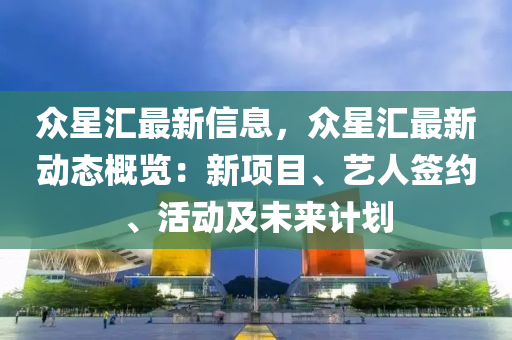 众星汇最新信息，众星汇最新动态概览：新项目、艺人签约、活动及未来计划