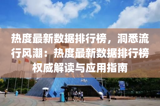 热度最新数据排行榜，洞悉流行风潮：热度最新数据排行榜权威解读与应用指南