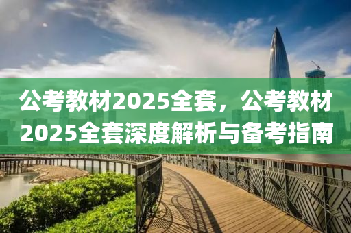 公考教材2025全套，公考教材2025全套深度解析与备考指南