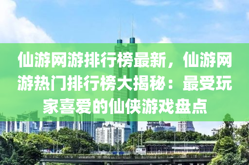 仙游网游排行榜最新，仙游网游热门排行榜大揭秘：最受玩家喜爱的仙侠游戏盘点