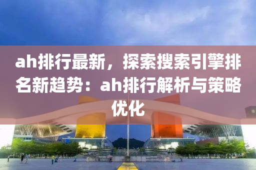 ah排行最新，探索搜索引擎排名新趋势：ah排行解析与策略优化