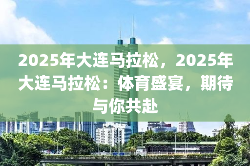 2025年大连马拉松，2025年大连马拉松：体育盛宴，期待与你共赴