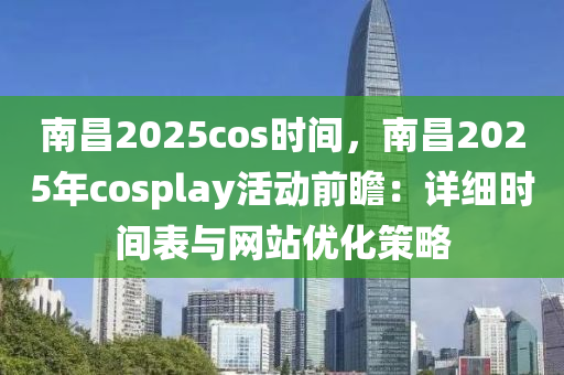 南昌2025cos时间，南昌2025年cosplay活动前瞻：详细时间表与网站优化策略