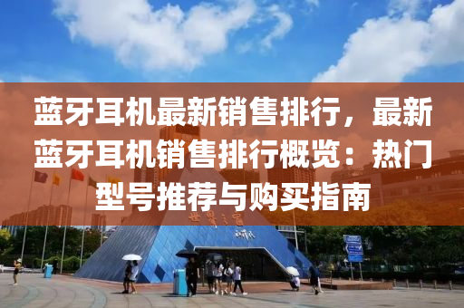 蓝牙耳机最新销售排行，最新蓝牙耳机销售排行概览：热门型号推荐与购买指南