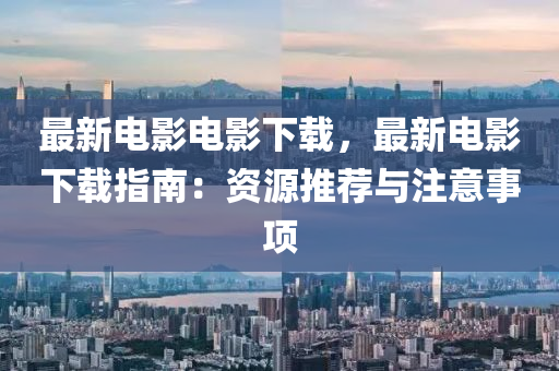 最新电影电影下载，最新电影下载指南：资源推荐与注意事项