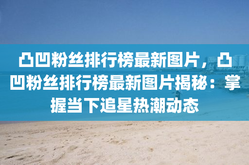 凸凹粉丝排行榜最新图片，凸凹粉丝排行榜最新图片揭秘：掌握当下追星热潮动态
