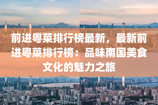 前进粤菜排行榜最新，最新前进粤菜排行榜：品味南国美食文化的魅力之旅
