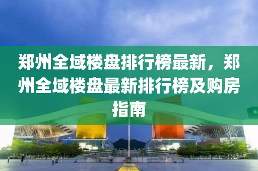 郑州全域楼盘排行榜最新，郑州全域楼盘最新排行榜及购房指南