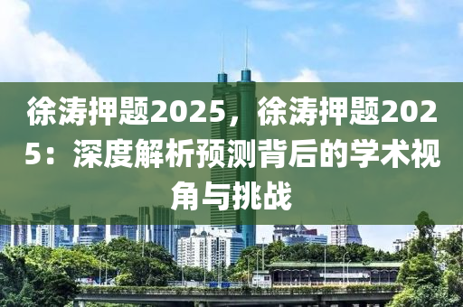 徐涛押题2025，徐涛押题2025：深度解析预测背后的学术视角与挑战
