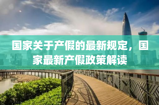 国家关于产假的最新规定，国家最新产假政策解读