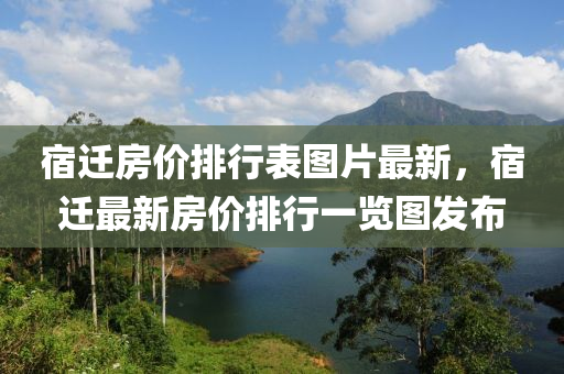 宿迁房价排行表图片最新，宿迁最新房价排行一览图发布