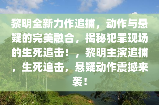 黎明全新力作追捕，动作与悬疑的完美融合，揭秘犯罪现场的生死追击！，黎明主演追捕，生死追击，悬疑动作震撼来袭！