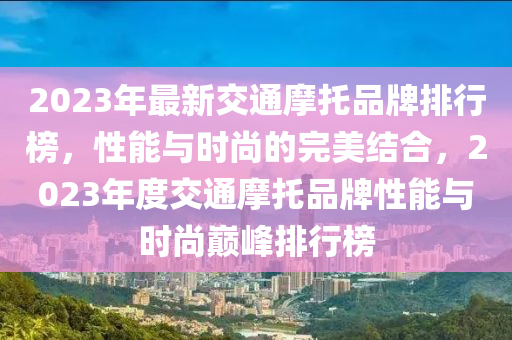 2023年最新交通摩托品牌排行榜，性能与时尚的完美结合，2023年度交通摩托品牌性能与时尚巅峰排行榜