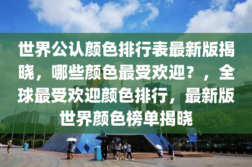 世界公认颜色排行表最新版揭晓，哪些颜色最受欢迎？，全球最受欢迎颜色排行，最新版世界颜色榜单揭晓