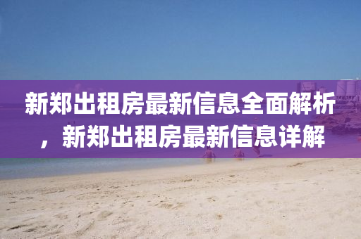 新郑出租房最新信息全面解析，新郑出租房最新信息详解