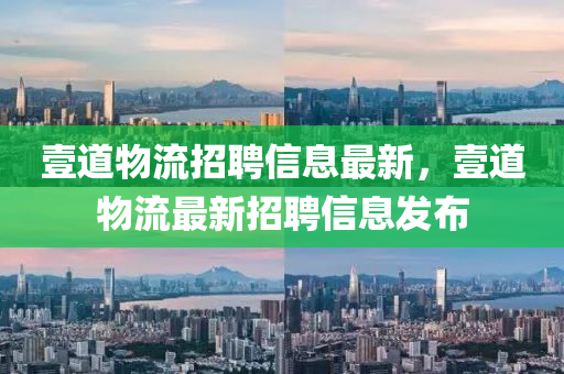 壹道物流招聘信息最新，壹道物流最新招聘信息发布