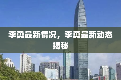李勇最新情况，李勇最新动态揭秘