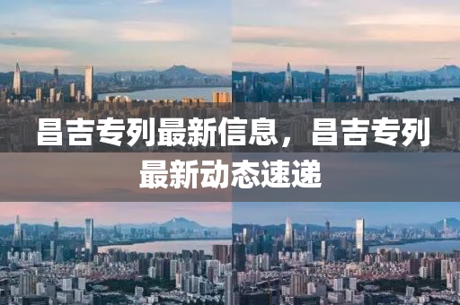 昌吉专列最新信息，昌吉专列最新动态速递