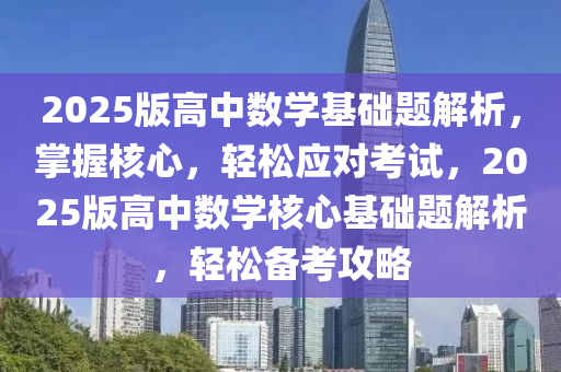 2025版高中数学基础题解析，掌握核心，轻松应对考试，2025版高中数学核心基础题解析，轻松备考攻略