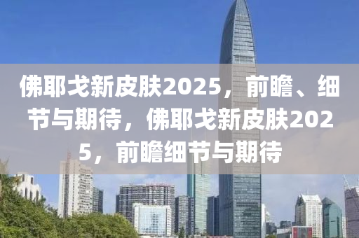 佛耶戈新皮肤2025，前瞻、细节与期待，佛耶戈新皮肤2025，前瞻细节与期待