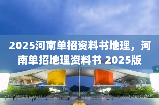 2025河南单招资料书地理，河南单招地理资料书 2025版