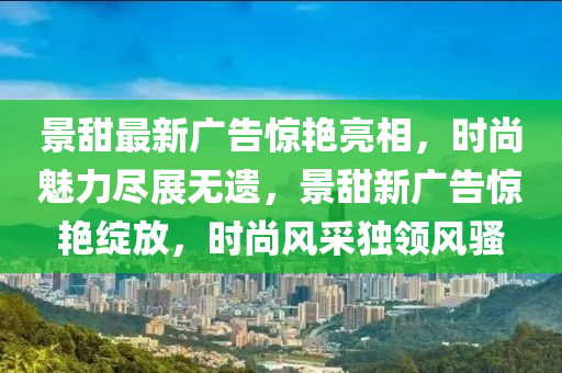 景甜最新广告惊艳亮相，时尚魅力尽展无遗，景甜新广告惊艳绽放，时尚风采独领风骚