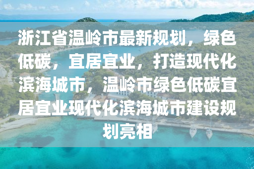 浙江省温岭市最新规划，绿色低碳，宜居宜业，打造现代化滨海城市，温岭市绿色低碳宜居宜业现代化滨海城市建设规划亮相
