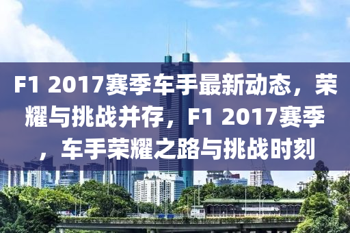 F1 2017赛季车手最新动态，荣耀与挑战并存，F1 2017赛季，车手荣耀之路与挑战时刻
