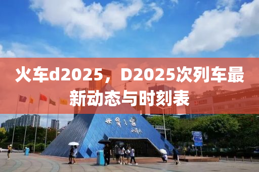 火车d2025，D2025次列车最新动态与时刻表