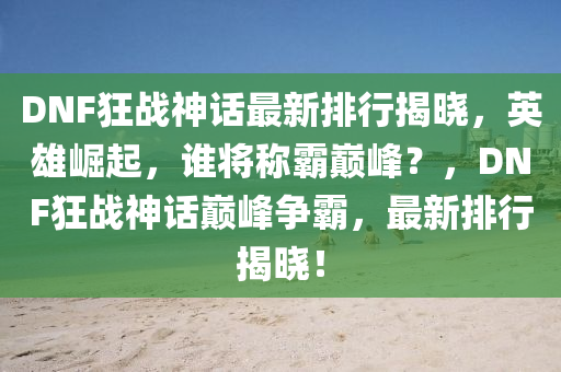 DNF狂战神话最新排行揭晓，英雄崛起，谁将称霸巅峰？，DNF狂战神话巅峰争霸，最新排行揭晓！