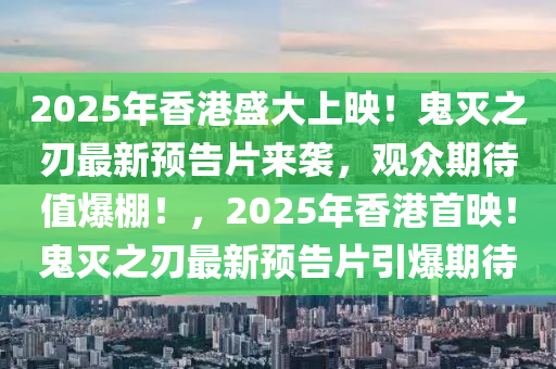 2025年香港盛大上映！鬼灭之刃最新预告片来袭，观众期待值爆棚！，2025年香港首映！鬼灭之刃最新预告片引爆期待
